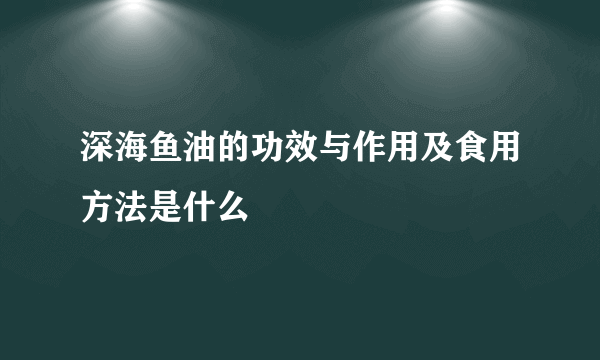 深海鱼油的功效与作用及食用方法是什么