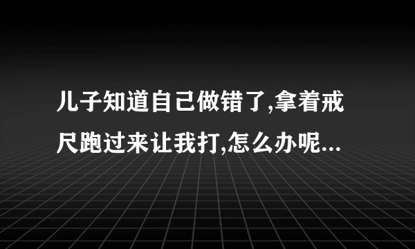 儿子知道自己做错了,拿着戒尺跑过来让我打,怎么办呢,我要不要打他??