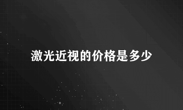 激光近视的价格是多少