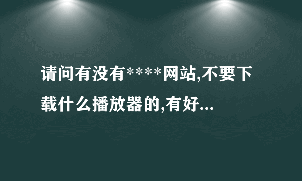 请问有没有****网站,不要下载什么播放器的,有好点的吗,给俺介绍几个,谢谢.