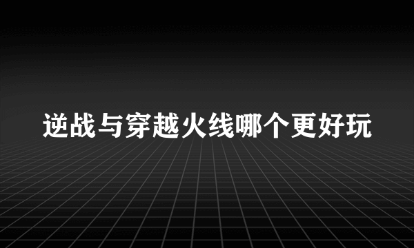 逆战与穿越火线哪个更好玩