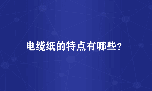 电缆纸的特点有哪些？