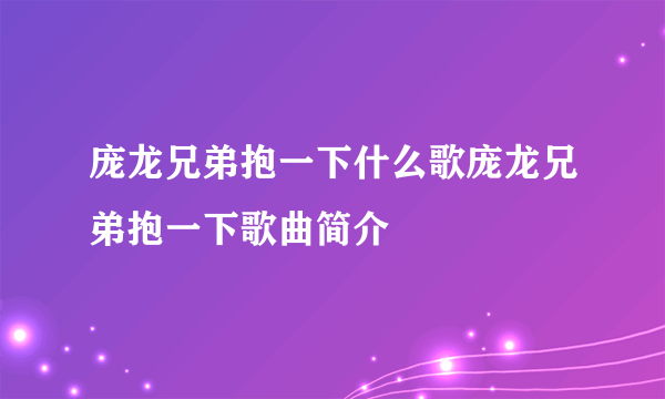 庞龙兄弟抱一下什么歌庞龙兄弟抱一下歌曲简介