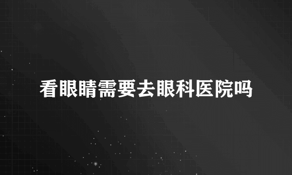 看眼睛需要去眼科医院吗