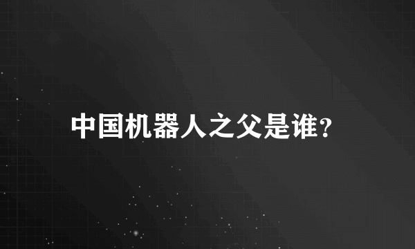中国机器人之父是谁？