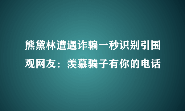 熊黛林遭遇诈骗一秒识别引围观网友：羡慕骗子有你的电话
