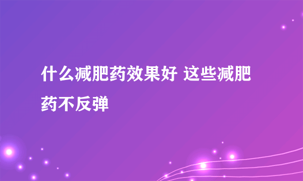 什么减肥药效果好 这些减肥药不反弹