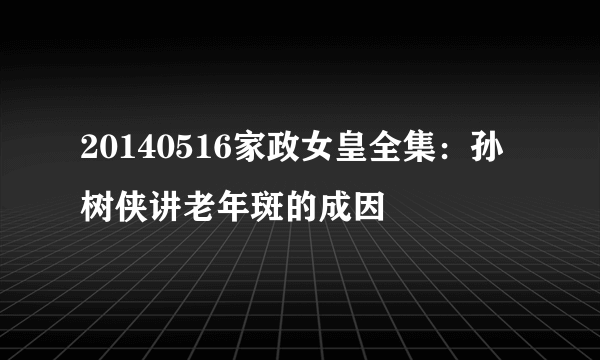 20140516家政女皇全集：孙树侠讲老年斑的成因