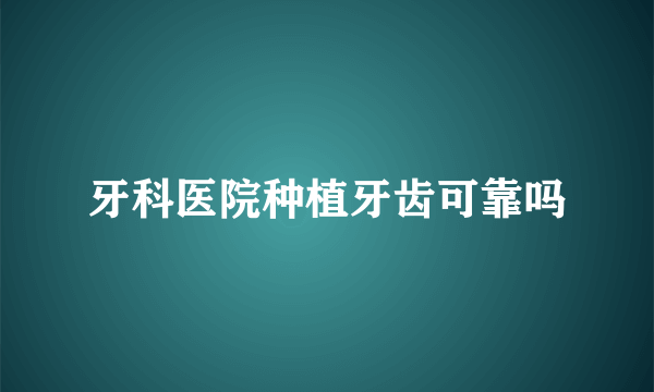 牙科医院种植牙齿可靠吗