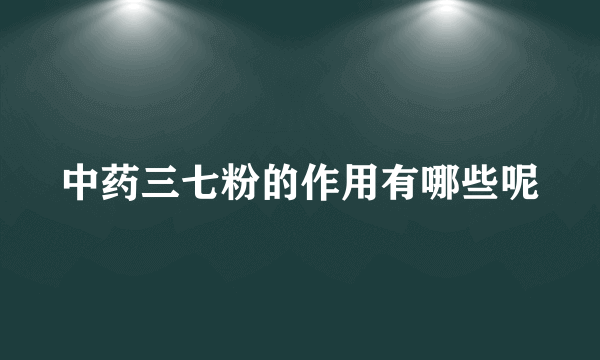 中药三七粉的作用有哪些呢