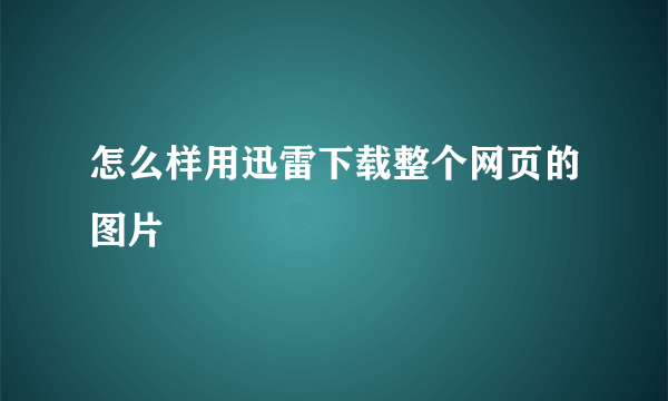 怎么样用迅雷下载整个网页的图片