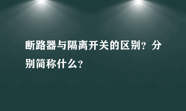 断路器与隔离开关的区别？分别简称什么？