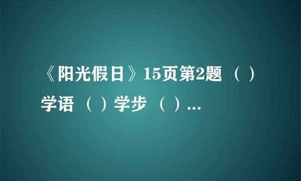 《阳光假日》15页第2题 （）学语 （）学步 （）圆月 （）昆仑