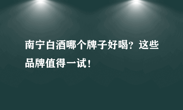 南宁白酒哪个牌子好喝？这些品牌值得一试！