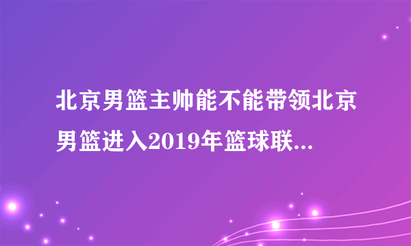 北京男篮主帅能不能带领北京男篮进入2019年篮球联赛四强？