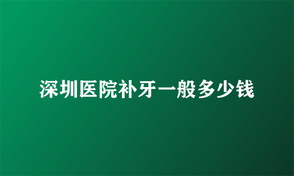 深圳医院补牙一般多少钱