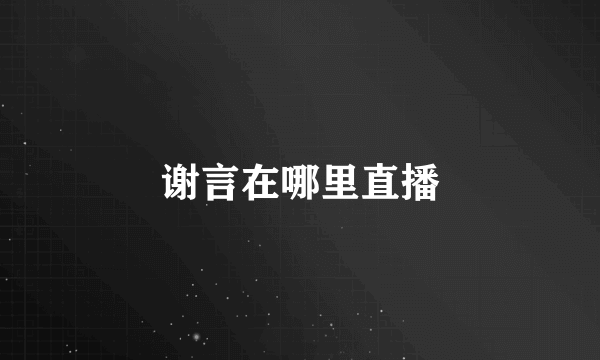 谢言在哪里直播