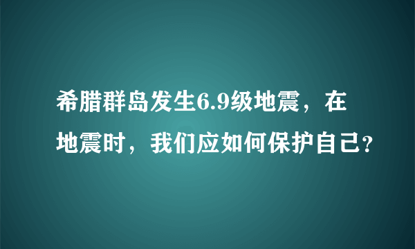 希腊群岛发生6.9级地震，在地震时，我们应如何保护自己？