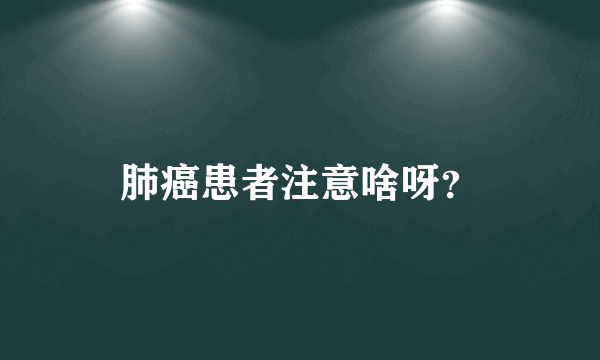 肺癌患者注意啥呀？
