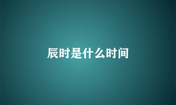 辰时是什么时间