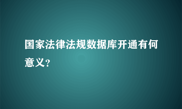 国家法律法规数据库开通有何意义？