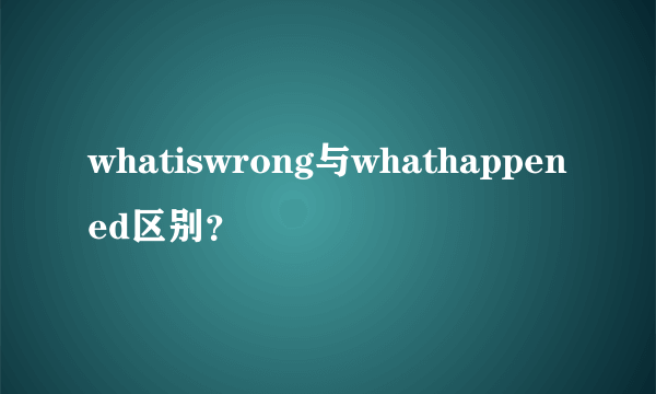 whatiswrong与whathappened区别？