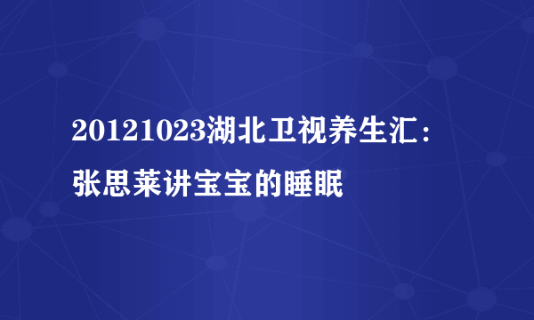 20121023湖北卫视养生汇：张思莱讲宝宝的睡眠