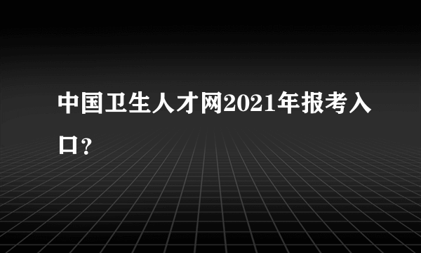 中国卫生人才网2021年报考入口？