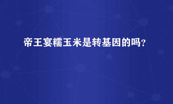 帝王宴糯玉米是转基因的吗？