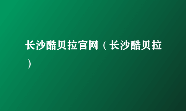 长沙酷贝拉官网（长沙酷贝拉）