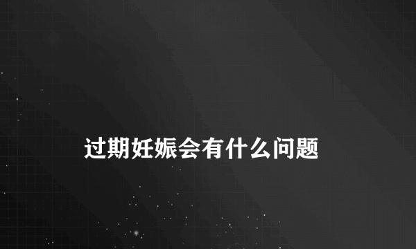 
    过期妊娠会有什么问题
  