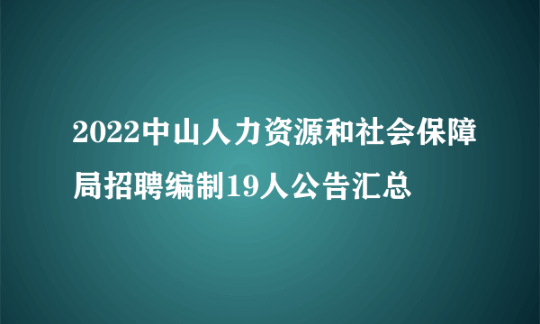 2022中山人力资源和社会保障局招聘编制19人公告汇总