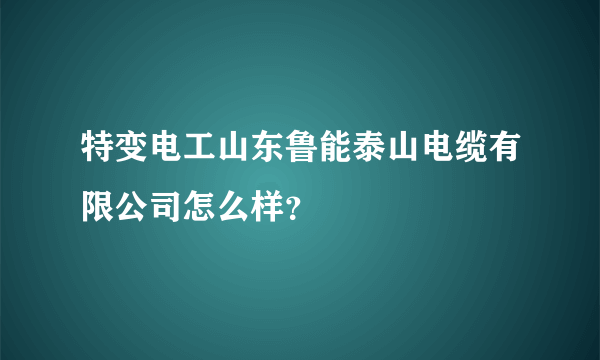 特变电工山东鲁能泰山电缆有限公司怎么样？