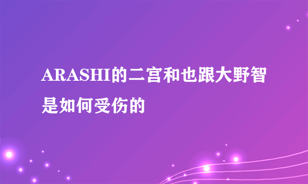 ARASHI的二宫和也跟大野智是如何受伤的