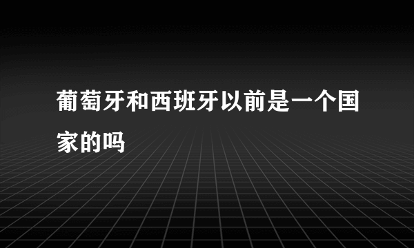 葡萄牙和西班牙以前是一个国家的吗