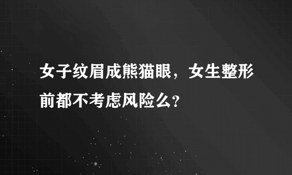 女子纹眉成熊猫眼，女生整形前都不考虑风险么？