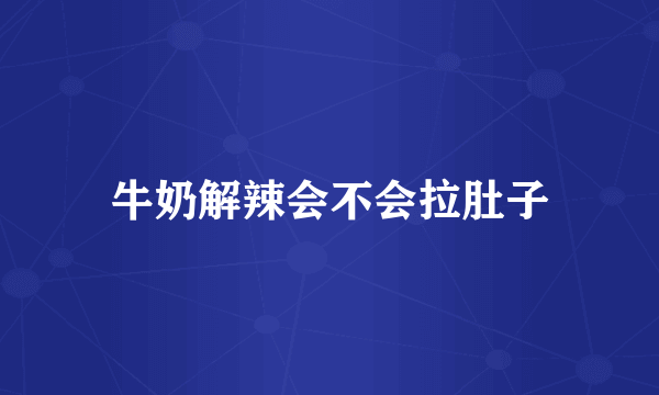 牛奶解辣会不会拉肚子