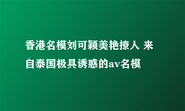 香港名模刘可颖美艳撩人 来自泰国极具诱惑的av名模