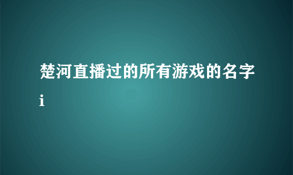 楚河直播过的所有游戏的名字i