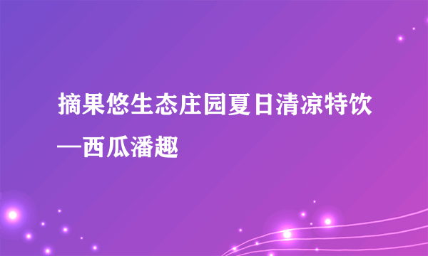 摘果悠生态庄园夏日清凉特饮—西瓜潘趣