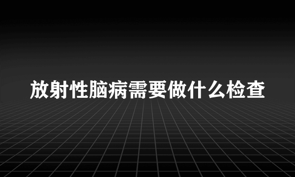 放射性脑病需要做什么检查