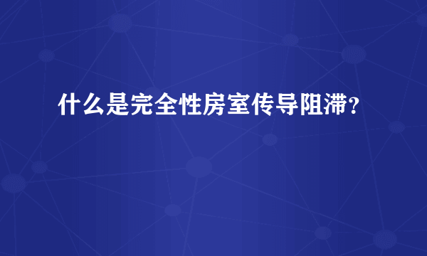 什么是完全性房室传导阻滞？