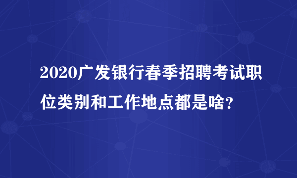 2020广发银行春季招聘考试职位类别和工作地点都是啥？