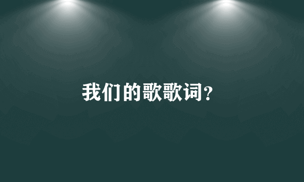 我们的歌歌词？