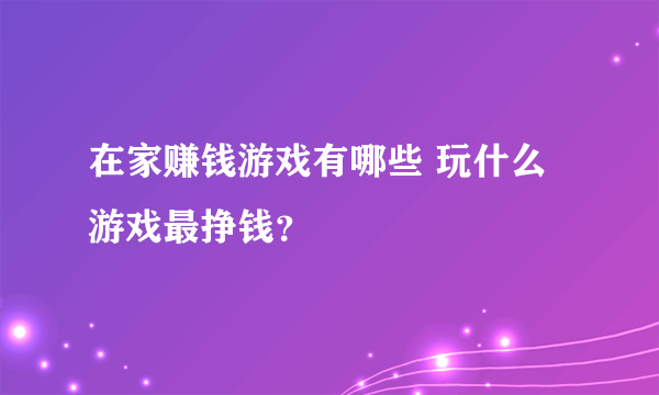 在家赚钱游戏有哪些 玩什么游戏最挣钱？