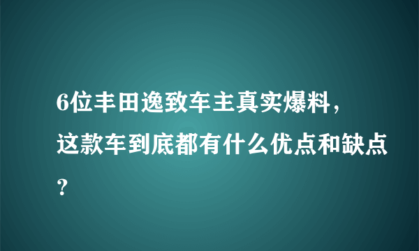 6位丰田逸致车主真实爆料，这款车到底都有什么优点和缺点？