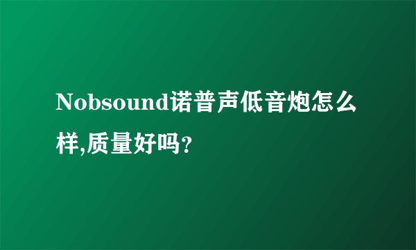 Nobsound诺普声低音炮怎么样,质量好吗？