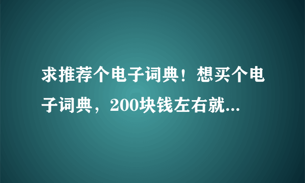 求推荐个电子词典！想买个电子词典，200块钱左右就好，不用好的，因为没买过，求推荐！