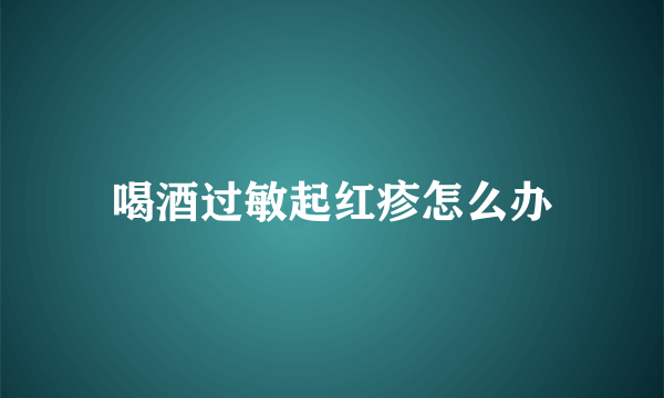 喝酒过敏起红疹怎么办