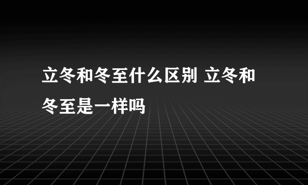 立冬和冬至什么区别 立冬和冬至是一样吗